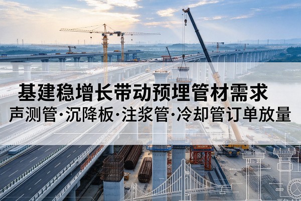 威县基建稳增长带动预埋监测管材需求,声测管、沉降板、注浆管订单持续放量